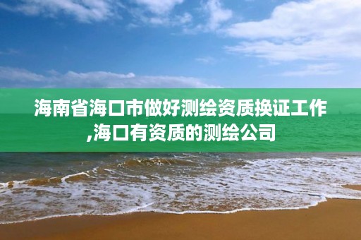 海南省海口市做好测绘资质换证工作,海口有资质的测绘公司