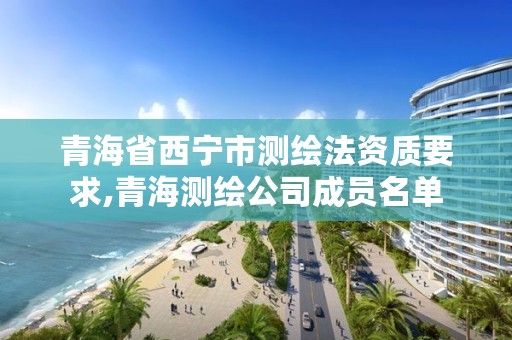 青海省西宁市测绘法资质要求,青海测绘公司成员名单