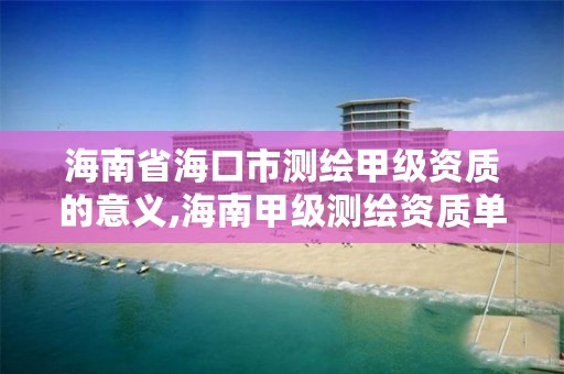 海南省海口市测绘甲级资质的意义,海南甲级测绘资质单位