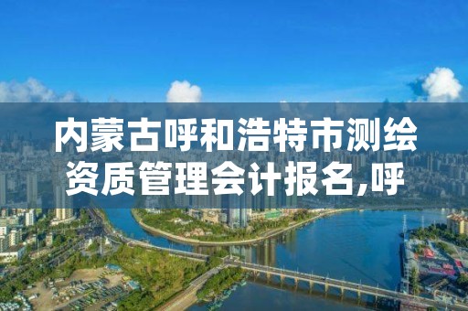 内蒙古呼和浩特市测绘资质管理会计报名,呼和浩特测绘公司招聘