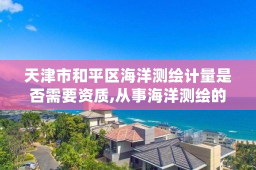 天津市和平区海洋测绘计量是否需要资质,从事海洋测绘的工资一般多少