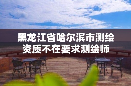 黑龙江省哈尔滨市测绘资质不在要求测绘师