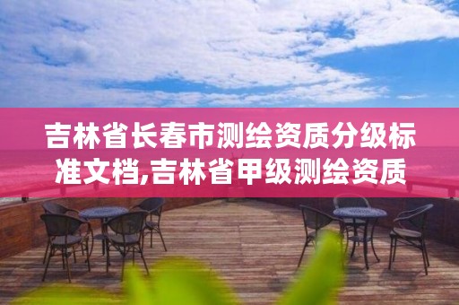 吉林省长春市测绘资质分级标准文档,吉林省甲级测绘资质单位