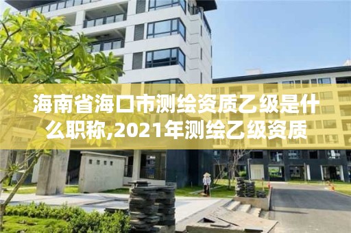 海南省海口市测绘资质乙级是什么职称,2021年测绘乙级资质