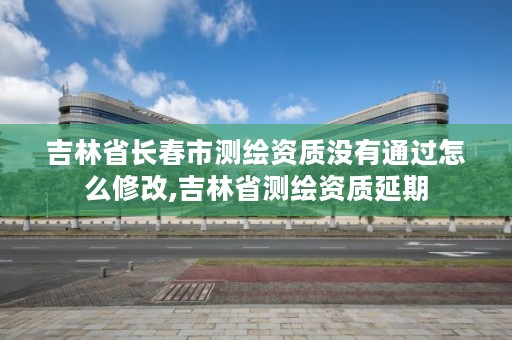 吉林省长春市测绘资质没有通过怎么修改,吉林省测绘资质延期