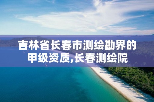 吉林省长春市测绘勘界的甲级资质,长春测绘院