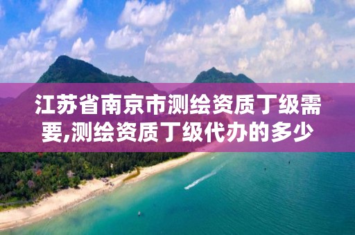 江苏省南京市测绘资质丁级需要,测绘资质丁级代办的多少钱