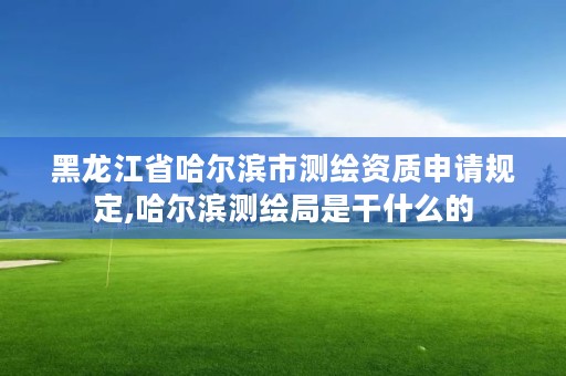 黑龙江省哈尔滨市测绘资质申请规定,哈尔滨测绘局是干什么的