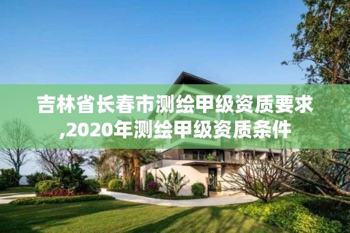 吉林省长春市测绘甲级资质要求,2020年测绘甲级资质条件