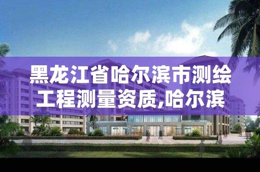 黑龙江省哈尔滨市测绘工程测量资质,哈尔滨市测绘院