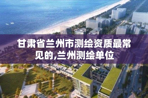 甘肃省兰州市测绘资质最常见的,兰州测绘单位