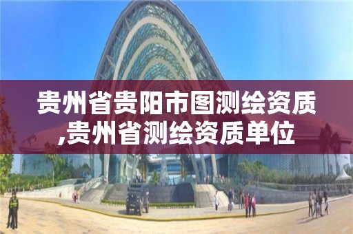 贵州省贵阳市图测绘资质,贵州省测绘资质单位