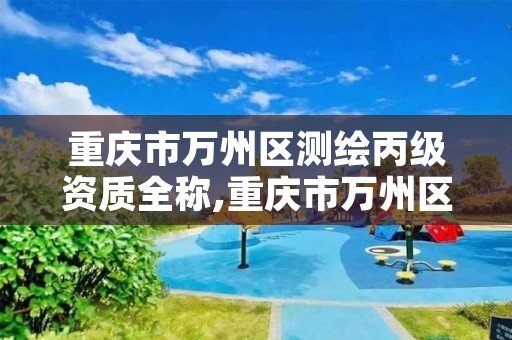 重庆市万州区测绘丙级资质全称,重庆市万州区测绘丙级资质全称是啥