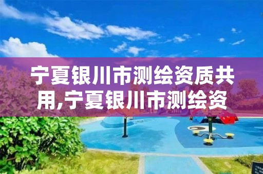 宁夏银川市测绘资质共用,宁夏银川市测绘资质共用公司名单