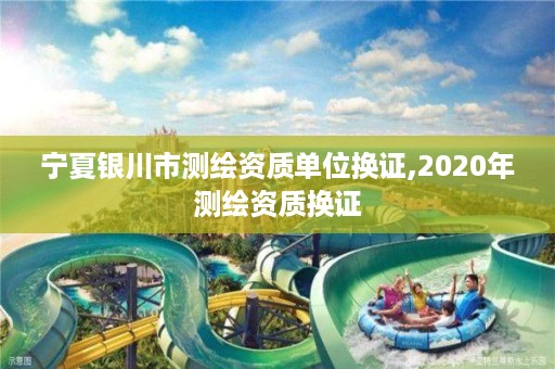 宁夏银川市测绘资质单位换证,2020年测绘资质换证