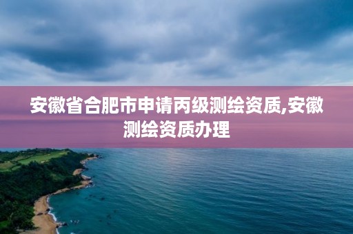 安徽省合肥市申请丙级测绘资质,安徽测绘资质办理