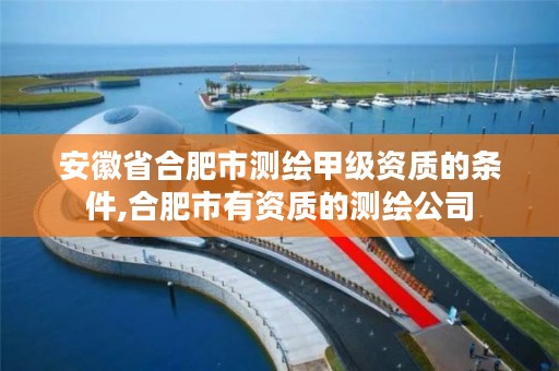 安徽省合肥市测绘甲级资质的条件,合肥市有资质的测绘公司