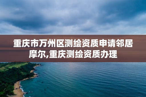 重庆市万州区测绘资质申请邻居摩尔,重庆测绘资质办理