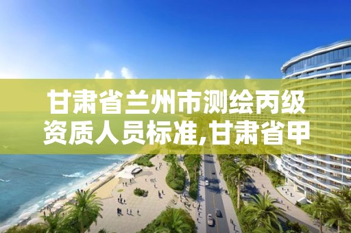 甘肃省兰州市测绘丙级资质人员标准,甘肃省甲级测绘资质单位