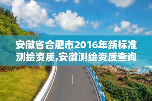 安徽省合肥市2016年新标准测绘资质,安徽测绘资质查询系统