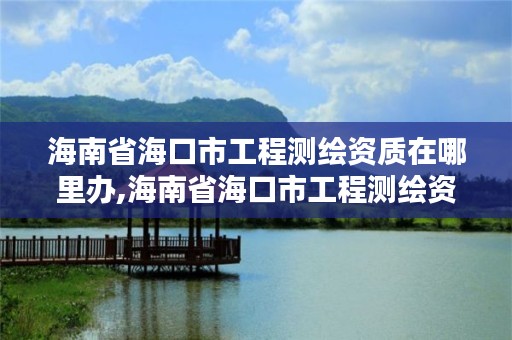 海南省海口市工程测绘资质在哪里办,海南省海口市工程测绘资质在哪里办理