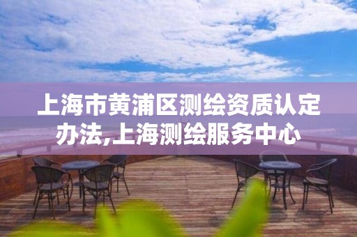 上海市黄浦区测绘资质认定办法,上海测绘服务中心