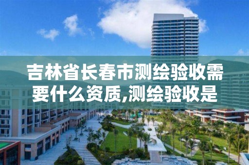 吉林省长春市测绘验收需要什么资质,测绘验收是什么意思