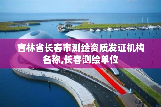 吉林省长春市测绘资质发证机构名称,长春测绘单位