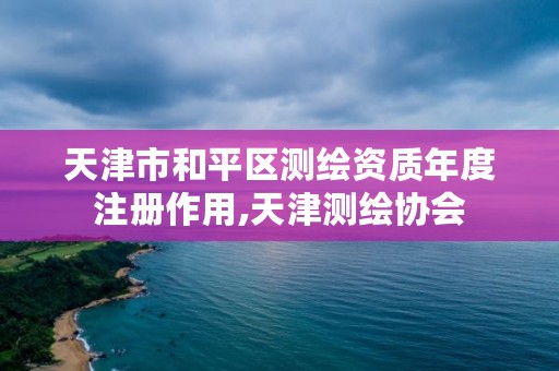 天津市和平区测绘资质年度注册作用,天津测绘协会