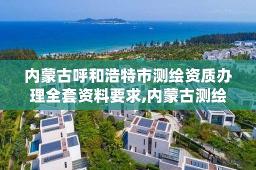 内蒙古呼和浩特市测绘资质办理全套资料要求,内蒙古测绘资质代办