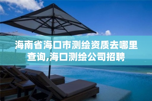 海南省海口市测绘资质去哪里查询,海口测绘公司招聘