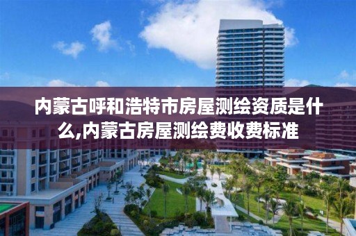 内蒙古呼和浩特市房屋测绘资质是什么,内蒙古房屋测绘费收费标准