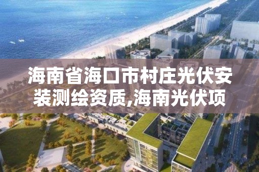 海南省海口市村庄光伏安装测绘资质,海南光伏项目备案