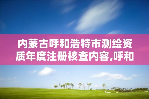 内蒙古呼和浩特市测绘资质年度注册核查内容,呼和浩特测绘局属于什么单位管理