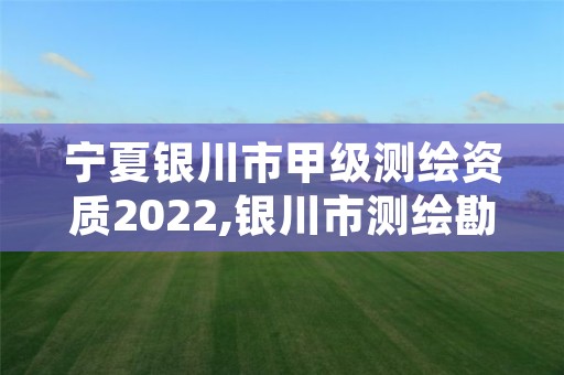 宁夏银川市甲级测绘资质2022,银川市测绘勘察院