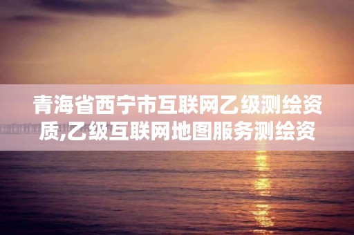 青海省西宁市互联网乙级测绘资质,乙级互联网地图服务测绘资质