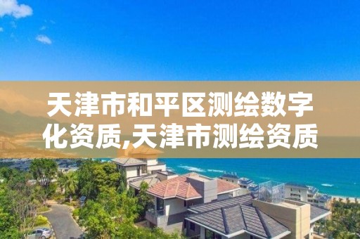 天津市和平区测绘数字化资质,天津市测绘资质单位