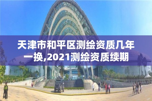 天津市和平区测绘资质几年一换,2021测绘资质续期