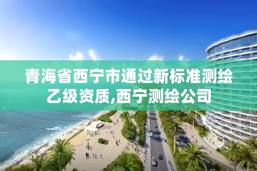 青海省西宁市通过新标准测绘乙级资质,西宁测绘公司