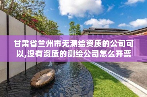 甘肃省兰州市无测绘资质的公司可以,没有资质的测绘公司怎么开票