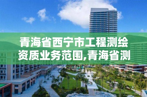 青海省西宁市工程测绘资质业务范围,青海省测绘资质延期公告