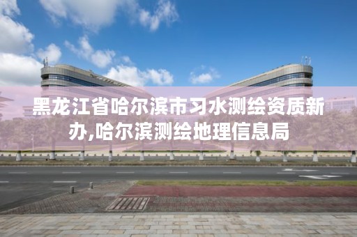 黑龙江省哈尔滨市习水测绘资质新办,哈尔滨测绘地理信息局