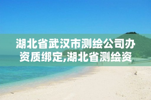 湖北省武汉市测绘公司办资质绑定,湖北省测绘资质延期公告