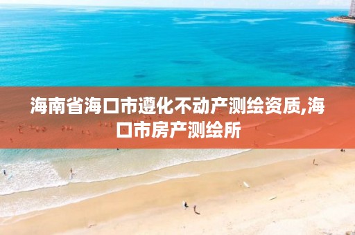 海南省海口市遵化不动产测绘资质,海口市房产测绘所