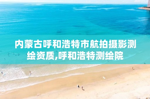 内蒙古呼和浩特市航拍摄影测绘资质,呼和浩特测绘院