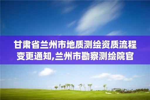 甘肃省兰州市地质测绘资质流程变更通知,兰州市勘察测绘院官网