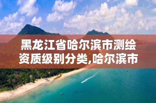 黑龙江省哈尔滨市测绘资质级别分类,哈尔滨市测绘院