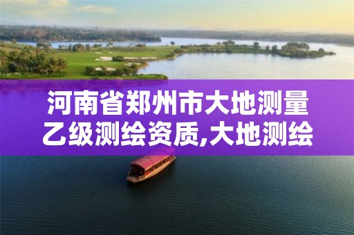 河南省郑州市大地测量乙级测绘资质,大地测绘收费标准