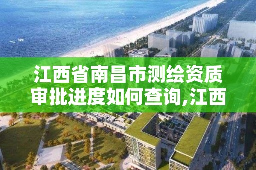 江西省南昌市测绘资质审批进度如何查询,江西省测绘资质单位公示名单