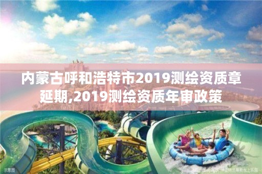 内蒙古呼和浩特市2019测绘资质章延期,2019测绘资质年审政策